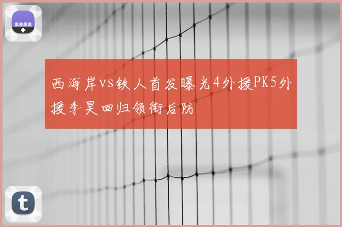 西海岸vs铁人首发曝光4外援PK5外援李昊回归领衔后防