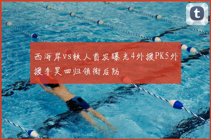 西海岸vs铁人首发曝光4外援PK5外援李昊回归领衔后防