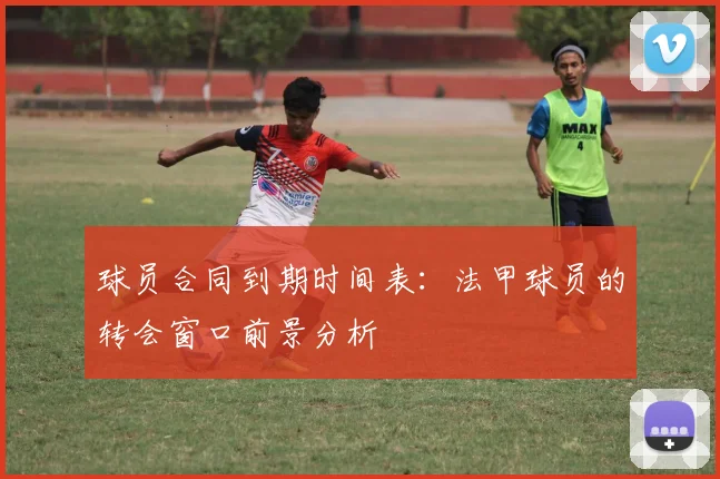 球员合同到期时间表：法甲球员的转会窗口前景分析