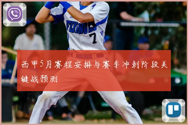 西甲5月赛程安排与赛季冲刺阶段关键战预测