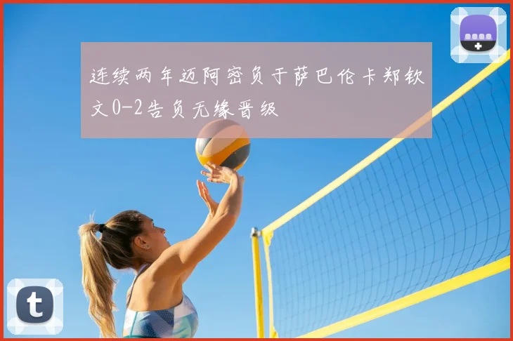 连续两年迈阿密负于萨巴伦卡郑钦文0-2告负无缘晋级