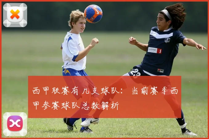 西甲联赛有几支球队：当前赛季西甲参赛球队总数解析